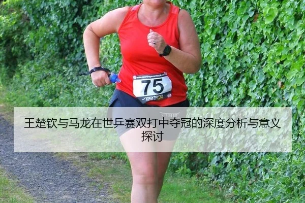 wang-chu-qin-yu-ma-long-zai-shi-ping-sai-shuang-da-zhong-duo-guan-de-shen-du-fen-xi-yu-yi-yi-tan-tao-1-237.jpg
